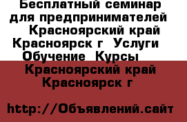 Бесплатный семинар для предпринимателей   - Красноярский край, Красноярск г. Услуги » Обучение. Курсы   . Красноярский край,Красноярск г.